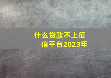 什么贷款不上征信平台2023年