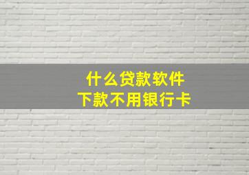 什么贷款软件下款不用银行卡