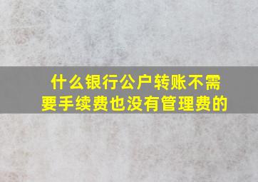 什么银行公户转账不需要手续费也没有管理费的