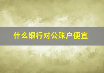 什么银行对公账户便宜