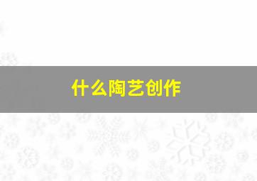 什么陶艺创作