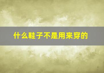 什么鞋子不是用来穿的