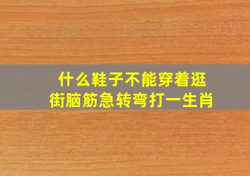 什么鞋子不能穿着逛街脑筋急转弯打一生肖