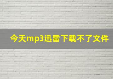 今天mp3迅雷下载不了文件