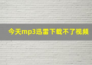 今天mp3迅雷下载不了视频