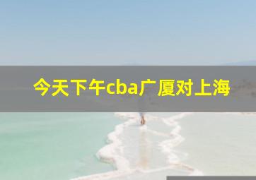 今天下午cba广厦对上海