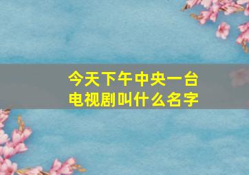 今天下午中央一台电视剧叫什么名字