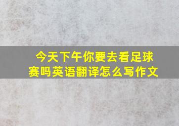 今天下午你要去看足球赛吗英语翻译怎么写作文