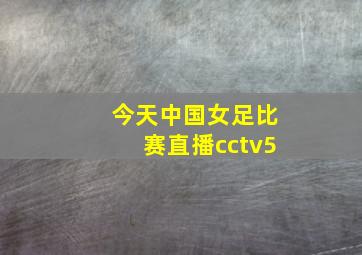 今天中国女足比赛直播cctv5