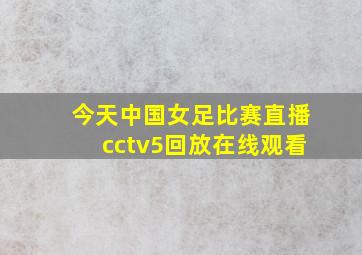 今天中国女足比赛直播cctv5回放在线观看