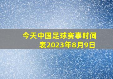 今天中国足球赛事时间表2023年8月9日