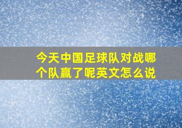 今天中国足球队对战哪个队赢了呢英文怎么说