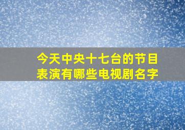 今天中央十七台的节目表演有哪些电视剧名字