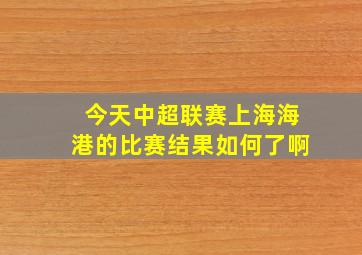 今天中超联赛上海海港的比赛结果如何了啊