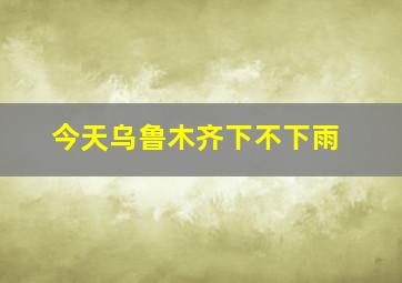 今天乌鲁木齐下不下雨