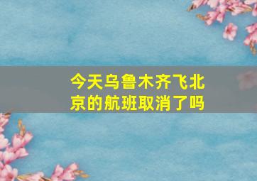 今天乌鲁木齐飞北京的航班取消了吗