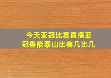 今天亚冠比赛直播亚冠鲁能泰山比赛几比几