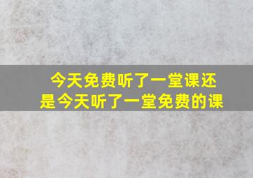 今天免费听了一堂课还是今天听了一堂免费的课