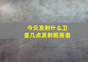 今天发射什么卫星几点发射呢英语