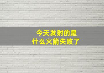 今天发射的是什么火箭失败了