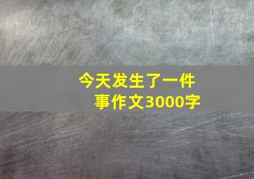 今天发生了一件事作文3000字