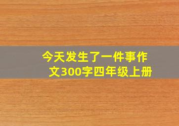 今天发生了一件事作文300字四年级上册