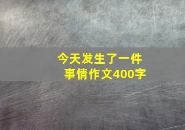 今天发生了一件事情作文400字