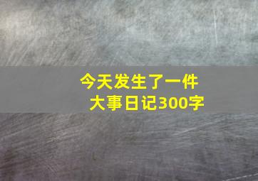 今天发生了一件大事日记300字