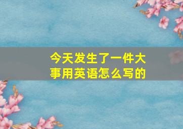 今天发生了一件大事用英语怎么写的