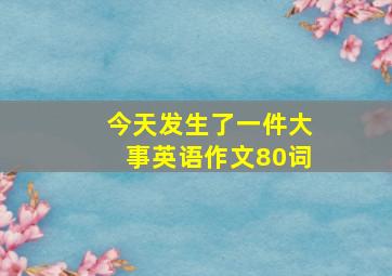 今天发生了一件大事英语作文80词