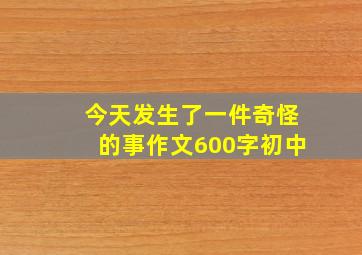 今天发生了一件奇怪的事作文600字初中