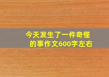 今天发生了一件奇怪的事作文600字左右