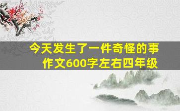 今天发生了一件奇怪的事作文600字左右四年级