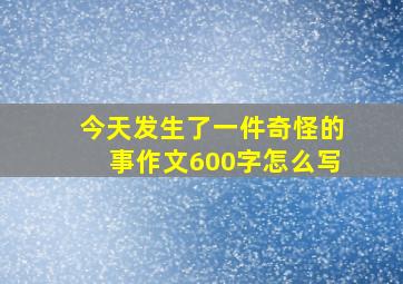 今天发生了一件奇怪的事作文600字怎么写