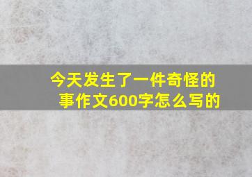 今天发生了一件奇怪的事作文600字怎么写的