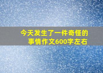 今天发生了一件奇怪的事情作文600字左右