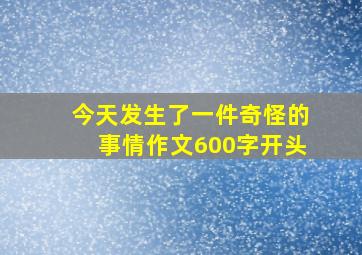 今天发生了一件奇怪的事情作文600字开头