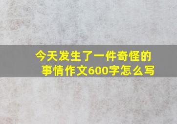 今天发生了一件奇怪的事情作文600字怎么写