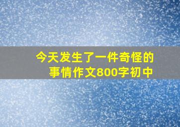 今天发生了一件奇怪的事情作文800字初中