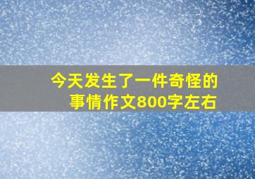 今天发生了一件奇怪的事情作文800字左右