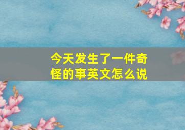 今天发生了一件奇怪的事英文怎么说