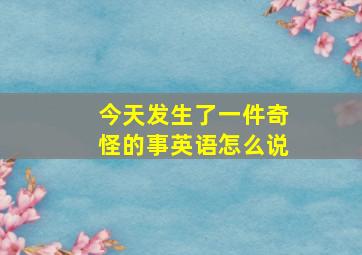 今天发生了一件奇怪的事英语怎么说