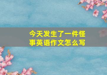 今天发生了一件怪事英语作文怎么写