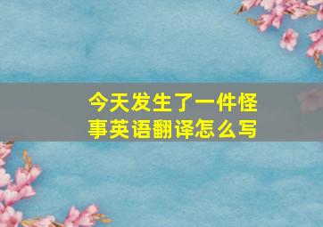 今天发生了一件怪事英语翻译怎么写