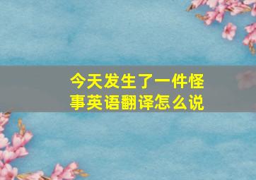 今天发生了一件怪事英语翻译怎么说