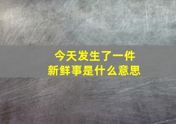 今天发生了一件新鲜事是什么意思