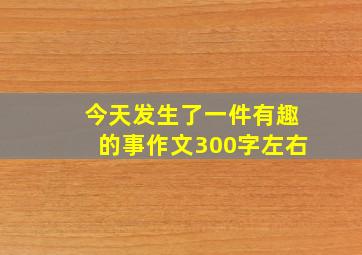 今天发生了一件有趣的事作文300字左右