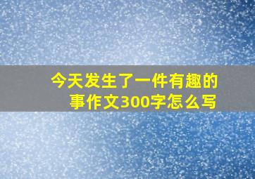 今天发生了一件有趣的事作文300字怎么写