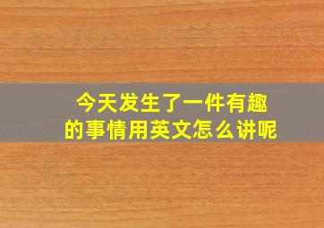 今天发生了一件有趣的事情用英文怎么讲呢