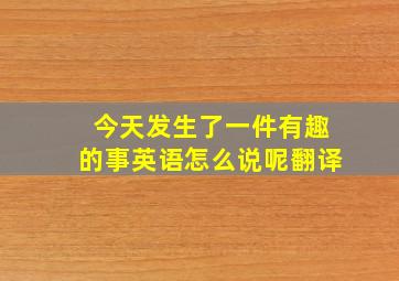 今天发生了一件有趣的事英语怎么说呢翻译